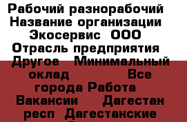 Рабочий-разнорабочий › Название организации ­ Экосервис, ООО › Отрасль предприятия ­ Другое › Минимальный оклад ­ 12 000 - Все города Работа » Вакансии   . Дагестан респ.,Дагестанские Огни г.